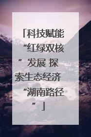 科技赋能“红绿双核”发展 探索生态经济“湖南路径”