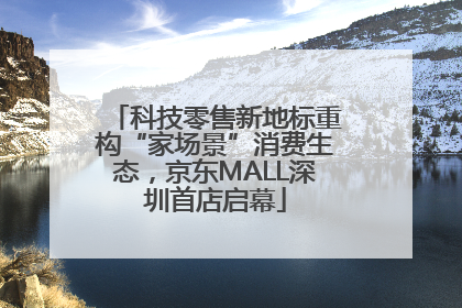 科技零售新地标重构“家场景”消费生态，京东MALL深圳首店启幕