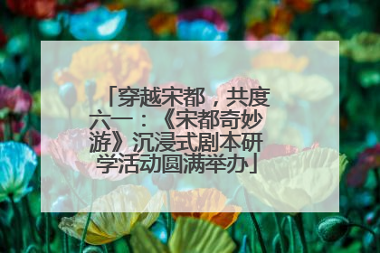 穿越宋都，共度六一：《宋都奇妙游》沉浸式剧本研学活动圆满举办