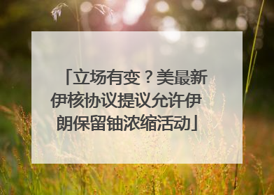 立场有变？美最新伊核协议提议允许伊朗保留铀浓缩活动