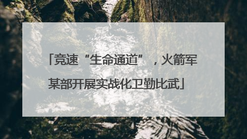 竞速“生命通道”，火箭军某部开展实战化卫勤比武