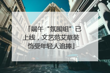 端午“氛围组”已上线，文艺范艾草装饰受年轻人追捧
