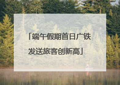 端午假期首日广铁发送旅客创新高