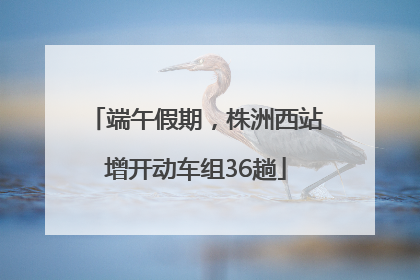 端午假期，株洲西站增开动车组36趟