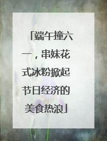 端午撞六一，串妹花式冰粉掀起节日经济的美食热浪