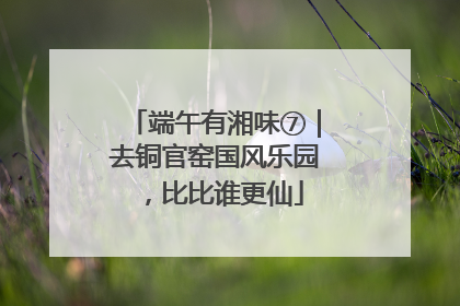 端午有湘味⑦｜去铜官窑国风乐园，比比谁更仙