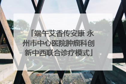 端午艾香传安康 永州市中心医院肿瘤科创新中西联合诊疗模式