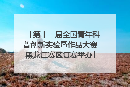第十一届全国青年科普创新实验暨作品大赛黑龙江赛区复赛举办