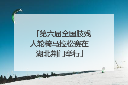 第六届全国肢残人轮椅马拉松赛在湖北荆门举行