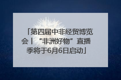 第四届中非经贸博览会丨“非洲好物”直播季将于6月6日启动