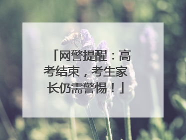 网警提醒：高考结束，考生家长仍需警惕！