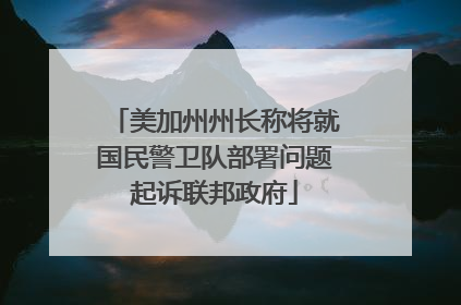 美加州州长称将就国民警卫队部署问题起诉联邦政府