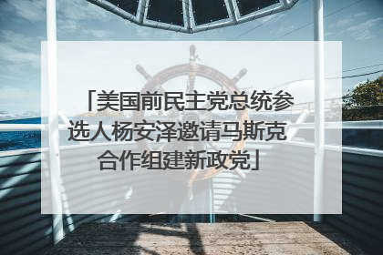 美国前民主党总统参选人杨安泽邀请马斯克合作组建新政党