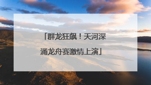 群龙狂飙！天河深涌龙舟赛激情上演