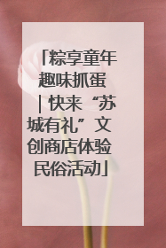 粽享童年 趣味抓蛋｜快来“苏城有礼”文创商店体验民俗活动