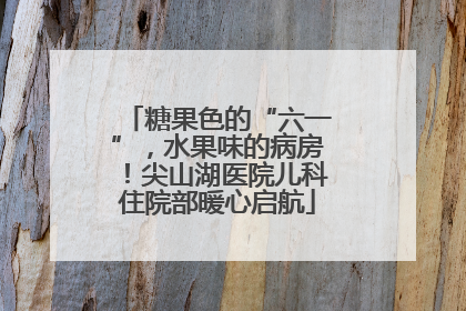 糖果色的“六一”，水果味的病房！尖山湖医院儿科住院部暖心启航