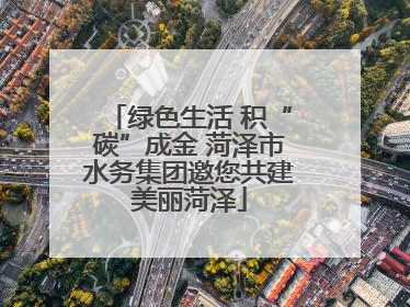 绿色生活 积“碳”成金 菏泽市水务集团邀您共建美丽菏泽