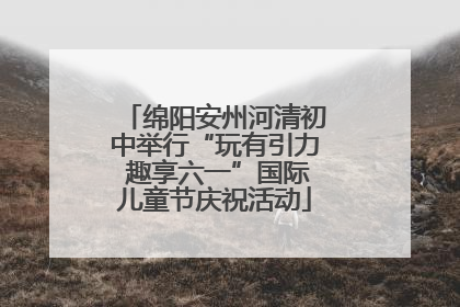 绵阳安州河清初中举行“玩有引力 趣享六一”国际儿童节庆祝活动