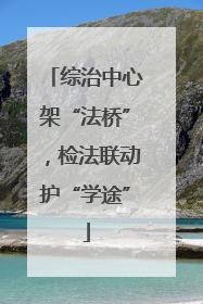 综治中心架“法桥”，检法联动护“学途”