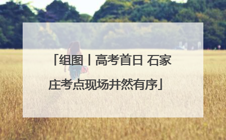 组图丨高考首日 石家庄考点现场井然有序