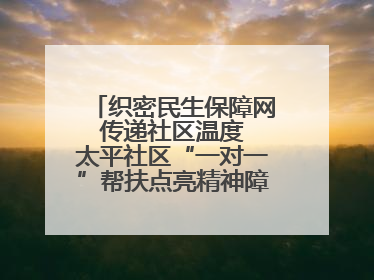 织密民生保障网 传递社区温度 太平社区“一对一”帮扶点亮精神障碍患者希望
