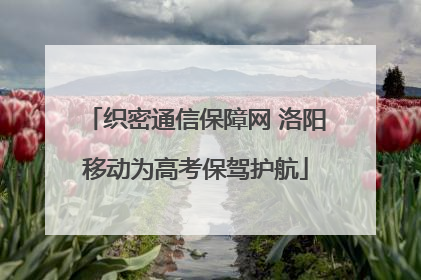 织密通信保障网 洛阳移动为高考保驾护航