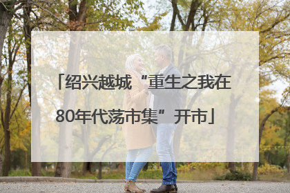 绍兴越城“重生之我在80年代荡市集”开市