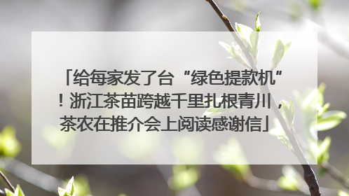 给每家发了台“绿色提款机”！浙江茶苗跨越千里扎根青川，茶农在推介会上阅读感谢信