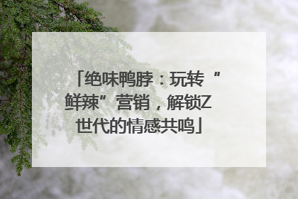 绝味鸭脖：玩转“鲜辣”营销，解锁Z世代的情感共鸣