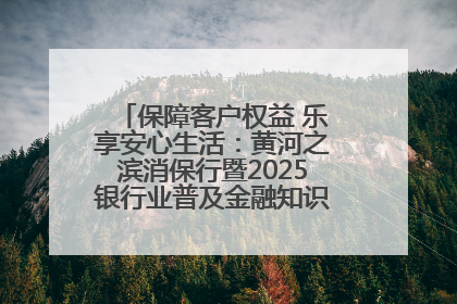 保障客户权益 乐享安心生活：黄河之滨消保行暨2025银行业普及金融知识万里行活动举办