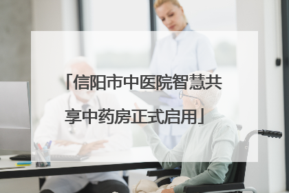 信阳市中医院智慧共享中药房正式启用
