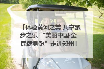 体验黄河之美 共享跑步之乐 “美丽中国·全民健身跑”走进郑州