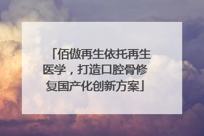 佰傲再生依托再生医学，打造口腔骨修复国产化创新方案