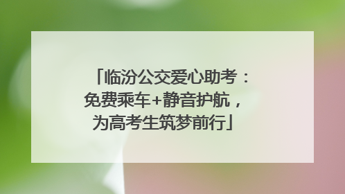 临汾公交爱心助考：免费乘车+静音护航，为高考生筑梦前行
