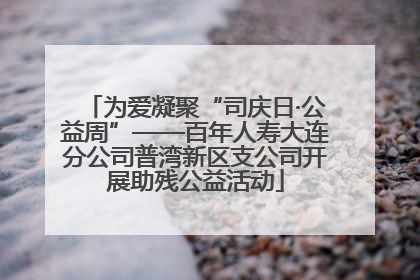 为爱凝聚“司庆日·公益周”——百年人寿大连分公司普湾新区支公司开展助残公益活动