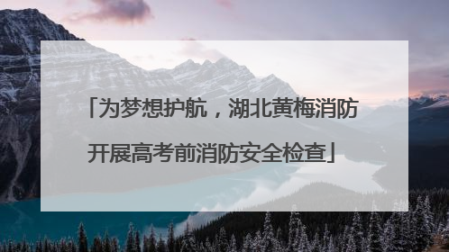 为梦想护航，湖北黄梅消防开展高考前消防安全检查