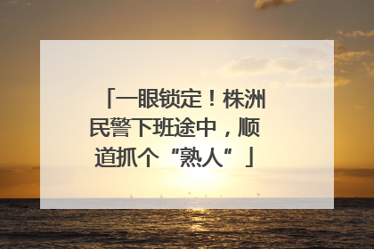 一眼锁定！株洲民警下班途中，顺道抓个“熟人”