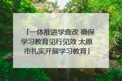 一体推进学查改 确保学习教育见行见效 太原市扎实开展学习教育