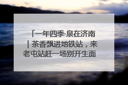 一年四季·泉在济南｜茶香飘进地铁站，来老屯站赶一场别开生面的“茶韵市集”！
