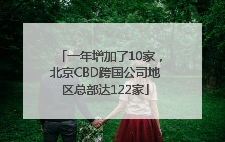 一年增加了10家，北京CBD跨国公司地区总部达122家