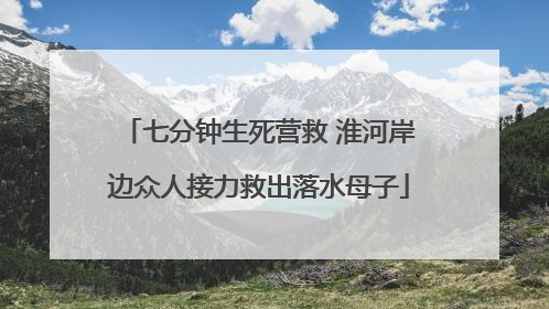 七分钟生死营救 淮河岸边众人接力救出落水母子
