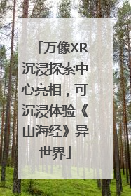 万像XR沉浸探索中心亮相，可沉浸体验《山海经》异世界
