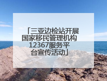 三亚边检站开展国家移民管理机构12367服务平台宣传活动