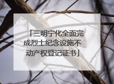 三明宁化全面完成烈士纪念设施不动产权登记证书