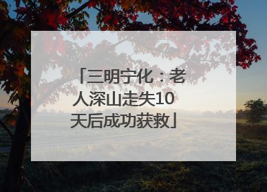 三明宁化：老人深山走失10天后成功获救