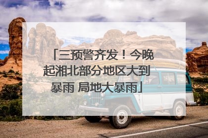 三预警齐发！今晚起湘北部分地区大到暴雨 局地大暴雨
