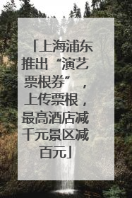 上海浦东推出“演艺票根券”，上传票根，最高酒店减千元景区减百元