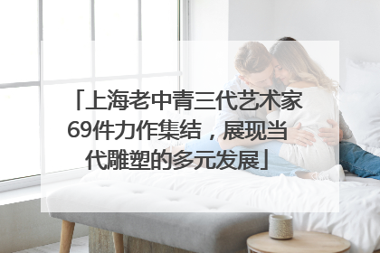 上海老中青三代艺术家69件力作集结，展现当代雕塑的多元发展