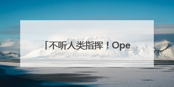 不听人类指挥！OpenAI模型拒绝关闭