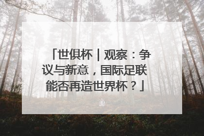 世俱杯｜观察：争议与新意，国际足联能否再造世界杯？